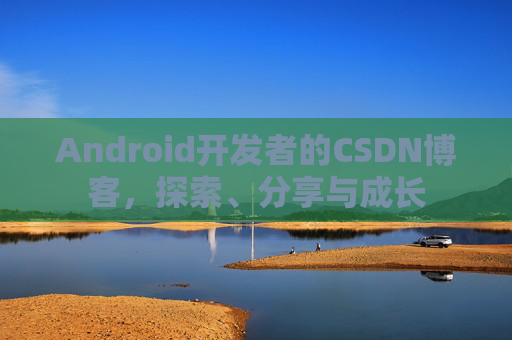Android开发者的CSDN博客，探索、分享与成长